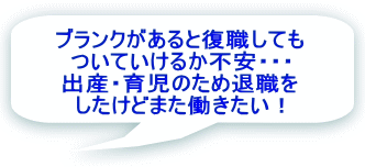 ブランクがあると復職しても ついていけるか不安・・・ 出産・育児のため退職を したけどまた働きたい！